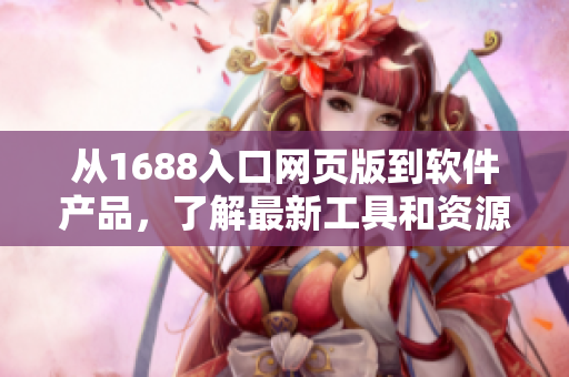 从1688入口网页版到软件产品，了解最新工具和资源