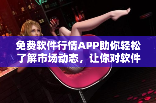 免费软件行情APP助你轻松了解市场动态,让你对软件发展趋势了如指掌 免费软件行情APP助你轻松了解市场动态,让你对软件发展趋势了如指掌
