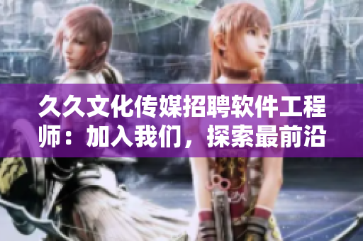久久文化传媒招聘软件工程师：加入我们，探索最前沿的软件科技!