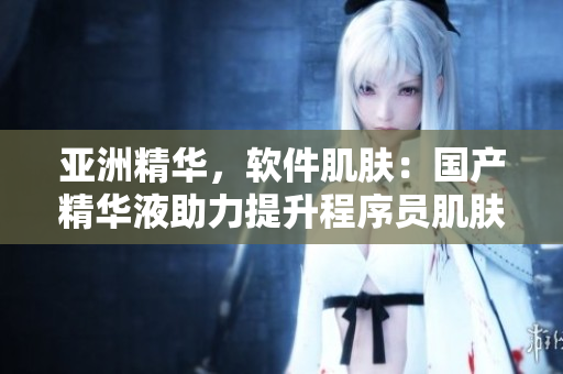 亚洲精华,软件肌肤:国产精华液助力提升程序员肌肤护理 亚洲精华,软件肌肤:国产精华液助力提升程序员肌肤护理