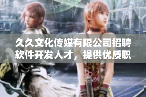 久久文化传媒有限公司招聘软件开发人才,提供优质职场平台 久久文化传媒有限公司招聘软件开发人才,提供优质职场平台