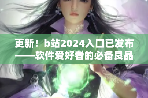 更新！b站2024入口已发布——软件爱好者的必备良品