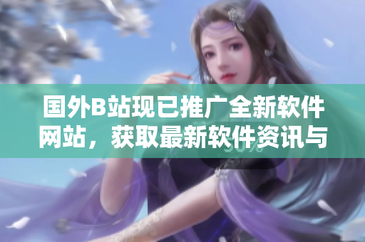 国外B站现已推广全新软件网站,获取最新软件资讯与技巧! 国外B站现已推广全新软件网站,获取最新软件资讯与技巧!