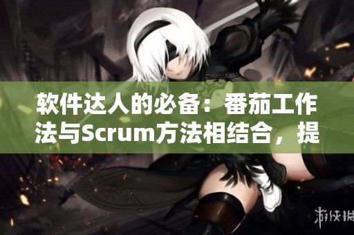 软件达人的必备：番茄工作法与Scrum方法相结合，提升工作效率！