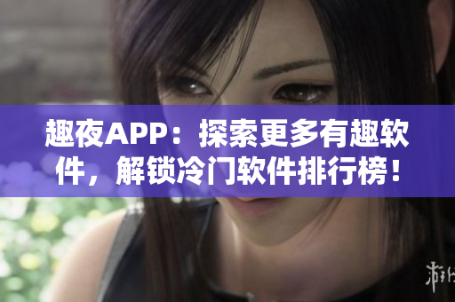 趣夜APP：探索更多有趣软件，解锁冷门软件排行榜！