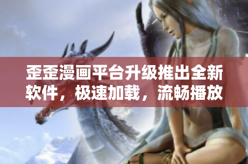 歪歪漫画平台升级推出全新软件,极速加载,流畅播放 歪歪漫画平台升级推出全新软件,极速加载,流畅播放