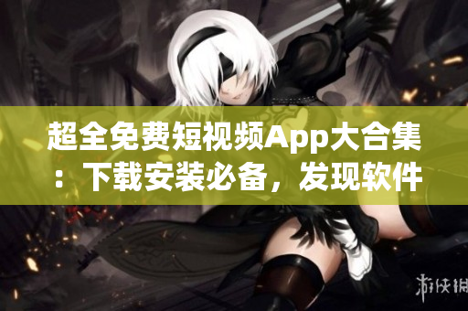 超全免费短视频App大合集：下载安装必备，发现软件新乐趣
