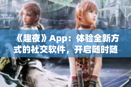 《趣夜》App：体验全新方式的社交软件，开启随时随地交友的新篇章！