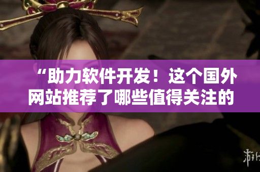 “助力软件开发!这个国外网站推荐了哪些值得关注的软件?” “助力软件开发!这个国外网站推荐了哪些值得关注的软件?”