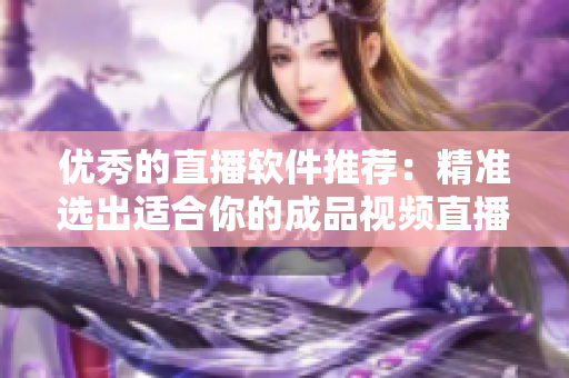 优秀的直播软件推荐:精准选出适合你的成品视频直播软件! 优秀的直播软件推荐:精准选出适合你的成品视频直播软件!