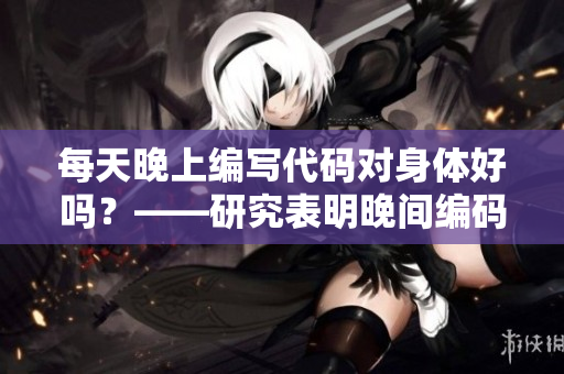 每天晚上编写代码对身体好吗?——研究表明晚间编码对身体健康的影响 每天晚上编写代码对身体好吗?——研究表明晚间编码对身体健康的影响