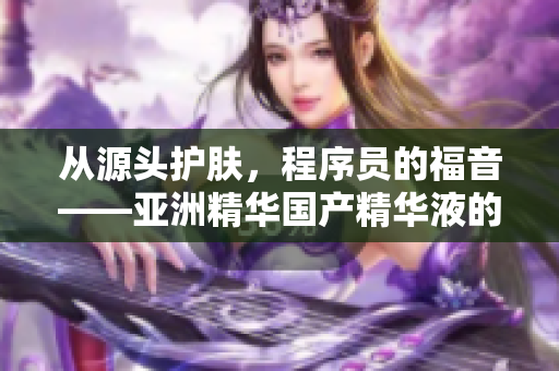 从源头护肤,程序员的福音——亚洲精华国产精华液的软件开发保护新应用 从源头护肤,程序员的福音——亚洲精华国产精华液的软件开发保护新应用