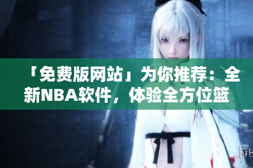 「免费版网站」为你推荐：全新NBA软件，体验全方位篮球盛宴！