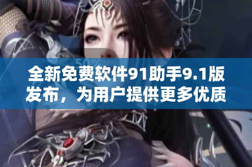 全新免费软件91助手9.1版发布，为用户提供更多优质资源和便捷服务