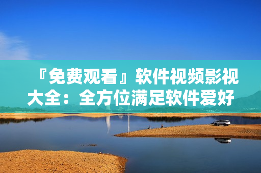 『免费观看』软件视频影视大全:全方位满足软件爱好者的需求! 『免费观看』软件视频影视大全:全方位满足软件爱好者的需求!
