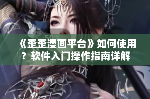 《歪歪漫画平台》如何使用?软件入门操作指南详解 《歪歪漫画平台》如何使用?软件入门操作指南详解