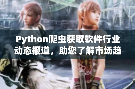 Python爬虫获取软件行业动态报道,助您了解市场趋势 Python爬虫获取软件行业动态报道,助您了解市场趋势