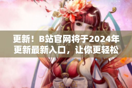 更新！B站官网将于2024年更新最新入口，让你更轻松下载和使用软件！