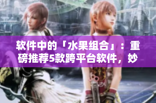 软件中的「水果组合」:重磅推荐5款跨平台软件,妙趣横生! 软件中的「水果组合」:重磅推荐5款跨平台软件,妙趣横生!