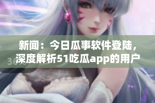 新闻:今日瓜事软件登陆,深度解析51吃瓜app的用户界面及应用功能 新闻:今日瓜事软件登陆,深度解析51吃瓜app的用户界面及应用功能