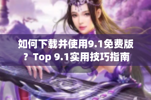 如何下载并使用9.1免费版？Top 9.1实用技巧指南