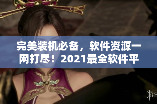 完美装机必备，软件资源一网打尽！2021最全软件平台汇总