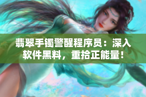 翡翠手镯警醒程序员:深入软件黑料,重拾正能量! 翡翠手镯警醒程序员:深入软件黑料,重拾正能量!