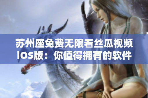 苏州座免费无限看丝瓜视频iOS版：你值得拥有的软件娱乐利器