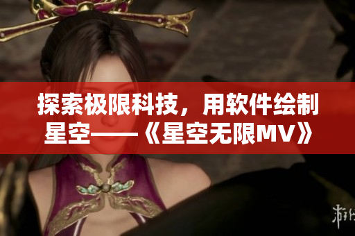 探索极限科技，用软件绘制星空——《星空无限MV》国产级渲染引擎上线！