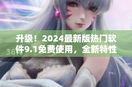 升级！2024最新版热门软件9.1免费使用，全新特性等你体验