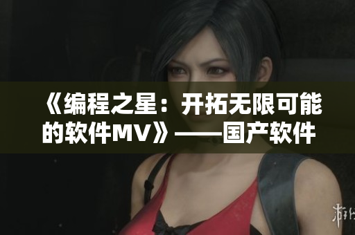 《编程之星:开拓无限可能的软件MV》——国产软件创新剧再现黑科技奇观! 《编程之星:开拓无限可能的软件MV》——国产软件创新剧再现黑科技奇观!