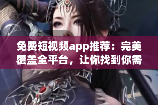 免费短视频app推荐：完美覆盖全平台，让你找到你需要的软件