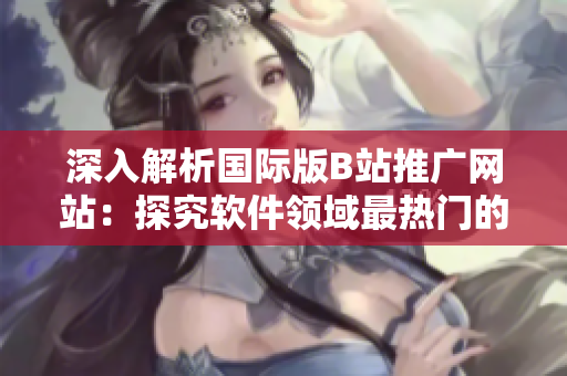 深入解析国际版B站推广网站：探究软件领域最热门的避雷神器！