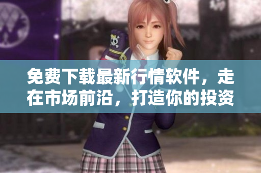 免费下载最新行情软件，走在市场前沿，打造你的投资新生活！