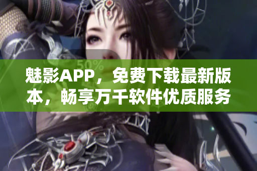 魅影APP，免费下载最新版本，畅享万千软件优质服务！