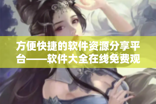 方便快捷的软件资源分享平台——软件大全在线免费观看 方便快捷的软件资源分享平台——软件大全在线免费观看