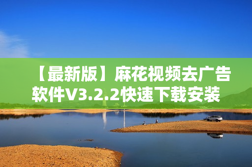 【最新版】麻花视频去广告软件V3.2.2快速下载安装指南 【最新版】麻花视频去广告软件V3.2.2快速下载安装指南