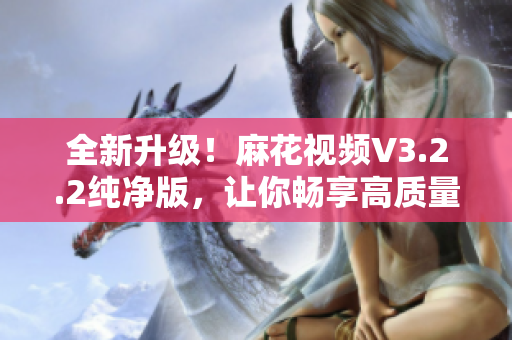 全新升级！麻花视频V3.2.2纯净版，让你畅享高质量视频