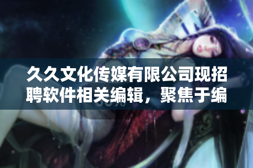 久久文化传媒有限公司现招聘软件相关编辑，聚焦于编写软件类文章