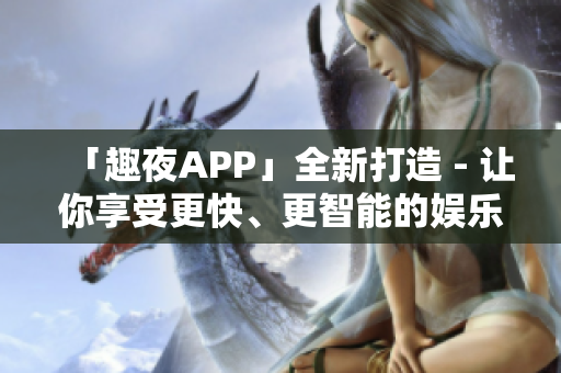 「趣夜APP」全新打造 - 让你享受更快、更智能的娱乐世界！