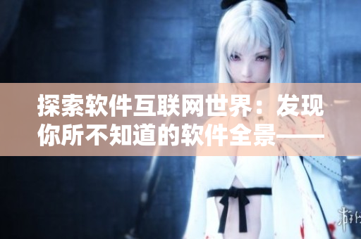 探索软件互联网世界：发现你所不知道的软件全景——软件影视