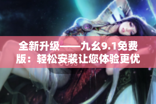 全新升级——九幺9.1免费版：轻松安装让您体验更优质的软件服务！