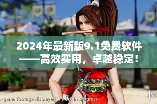 2024年最新版9.1免费软件——高效实用，卓越稳定！