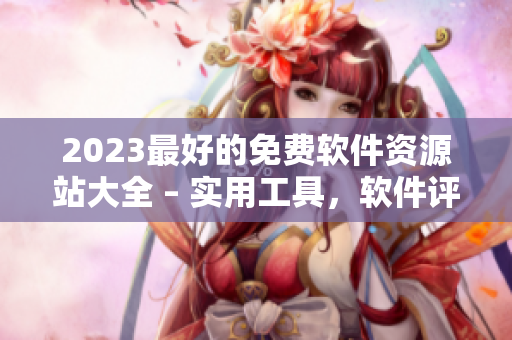 2023最好的免费软件资源站大全 – 实用工具，软件评测及下载汇总