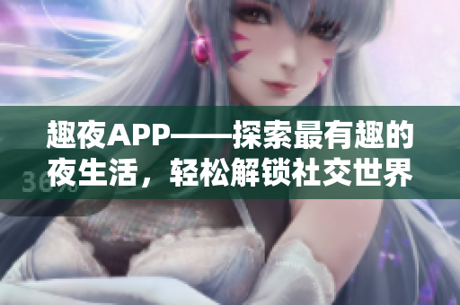 趣夜APP——探索最有趣的夜生活，轻松解锁社交世界