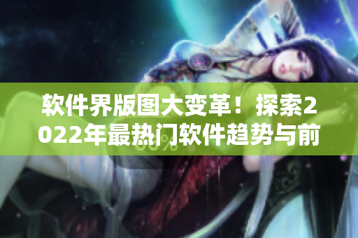 软件界版图大变革!探索2022年最热门软件趋势与前沿技术 软件界版图大变革!探索2022年最热门软件趋势与前沿技术