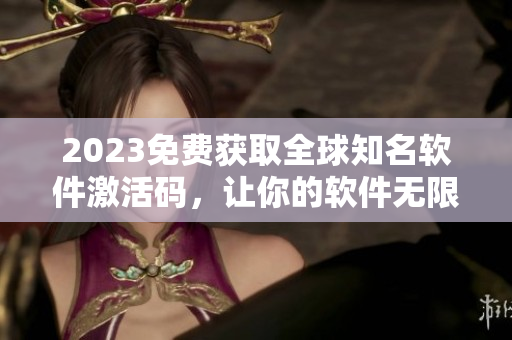 2023免费获取全球知名软件激活码，让你的软件无限畅玩
