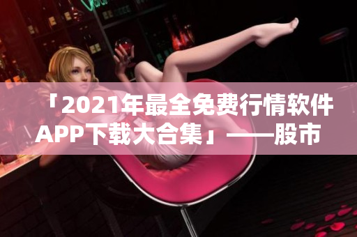 「2021年最全免费行情软件APP下载大合集」——股市投资从此更轻松! 「2021年最全免费行情软件APP下载大合集」——股市投资从此更轻松!