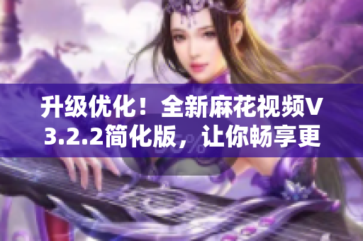 升级优化!全新麻花视频V3.2.2简化版,让你畅享更流畅的观影体验 升级优化!全新麻花视频V3.2.2简化版,让你畅享更流畅的观影体验