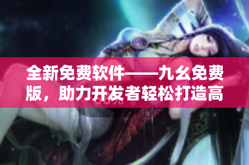 全新免费软件——九幺免费版，助力开发者轻松打造高效APP